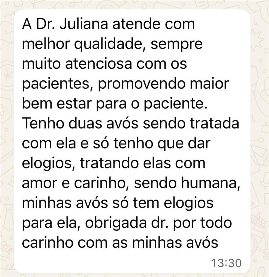 Mensagem de WhatsApp: A Dra. Juliana atende com melhor qualidade, sempre muito atenciosa com os pacientes, promovendo maior bem-estar. Tenho duas avós sendo tratadas com ela e só tenho que dar elogios, tratando elas com amor e carinho, sendo humana. Obrigada por todo carinho com as minhas avós.